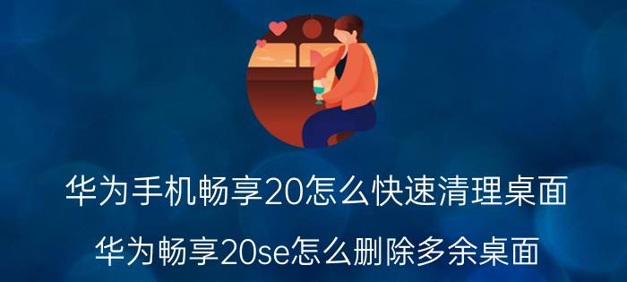 华为手机畅享20怎么快速清理桌面 华为畅享20se怎么删除多余桌面？